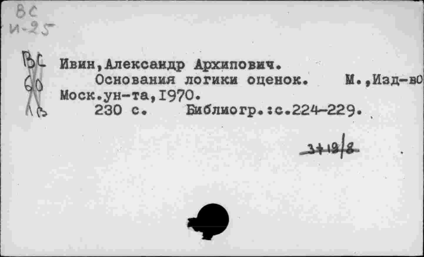 ﻿Ивин,Александр Архипович.
Основания логики оценок. М Моск.ун-та,1970.
230 с.	Библиогр.:с.224-229